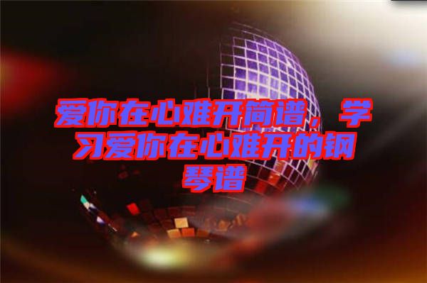 愛(ài)你在心難開(kāi)簡(jiǎn)譜，學(xué)習(xí)愛(ài)你在心難開(kāi)的鋼琴譜