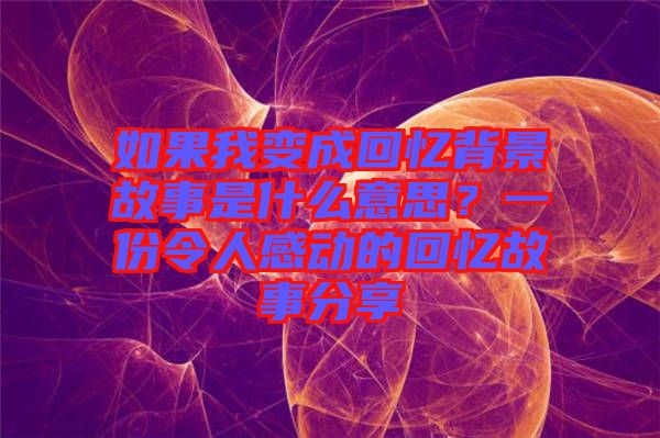 如果我變成回憶背景故事是什么意思？一份令人感動的回憶故事分享