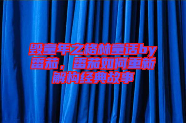 毀童年之格林童話by番茄，番茄如何重新解構(gòu)經(jīng)典故事