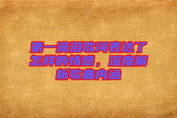 第一滴淚歌詞表達了怎樣的情感，深度解析歌曲內(nèi)涵