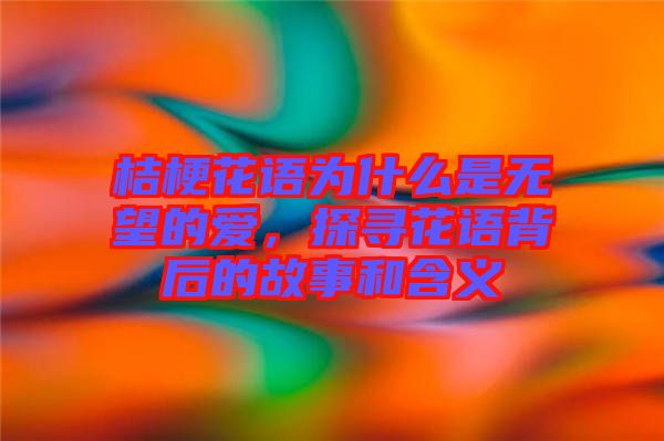 桔?；ㄕZ為什么是無望的愛，探尋花語背后的故事和含義