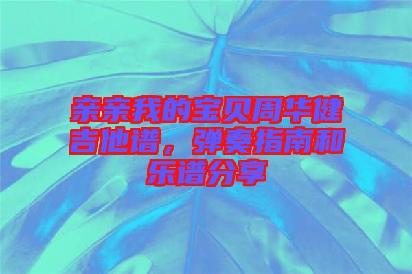 親親我的寶貝周華健吉他譜，彈奏指南和樂(lè)譜分享