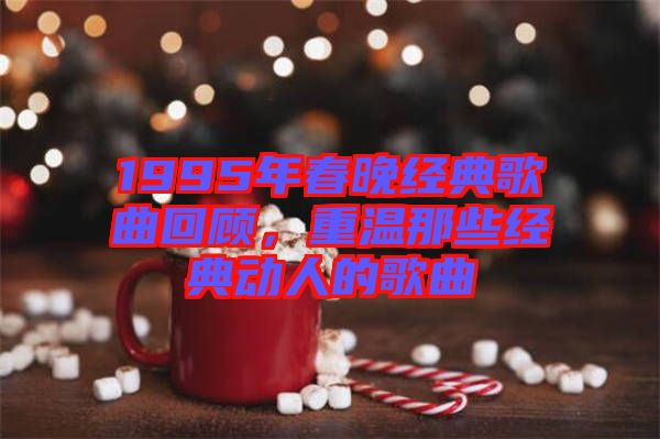 1995年春晚經典歌曲回顧，重溫那些經典動人的歌曲