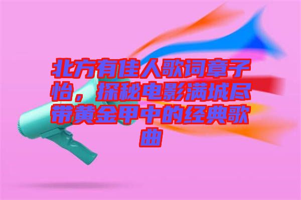 北方有佳人歌詞章子怡，探秘電影滿城盡帶黃金甲中的經(jīng)典歌曲