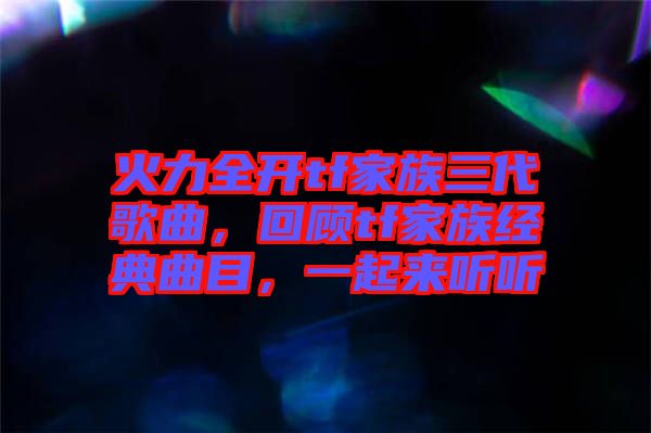 火力全開tf家族三代歌曲，回顧tf家族經(jīng)典曲目，一起來聽聽