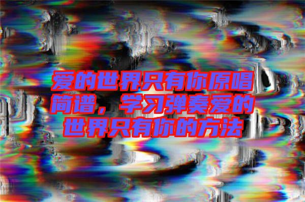 愛(ài)的世界只有你原唱簡(jiǎn)譜，學(xué)習(xí)彈奏愛(ài)的世界只有你的方法