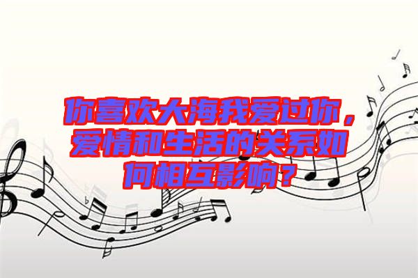 你喜歡大海我愛過你，愛情和生活的關系如何相互影響？