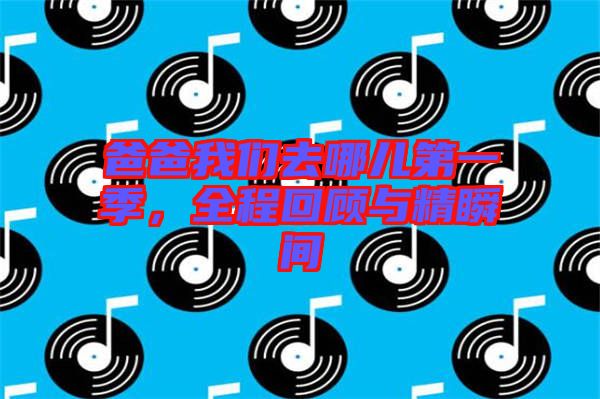 爸爸我們去哪兒第一季，全程回顧與精瞬間