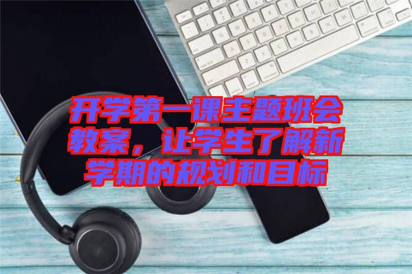 開學第一課主題班會教案，讓學生了解新學期的規(guī)劃和目標