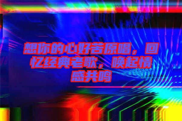 想你的心好苦原唱，回憶經(jīng)典老歌，喚起情感共鳴
