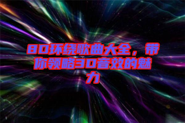 8D環(huán)繞歌曲大全，帶你領(lǐng)略3D音效的魅力