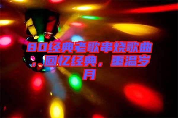 80經(jīng)典老歌串燒歌曲，回憶經(jīng)典，重溫歲月