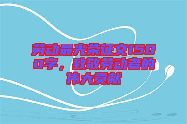 勞動最光榮征文1500字，致敬勞動者的偉大貢獻