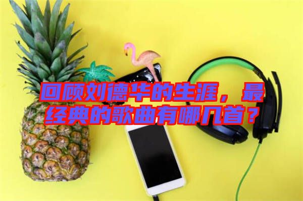 回顧劉德華的生涯，最經(jīng)典的歌曲有哪幾首？