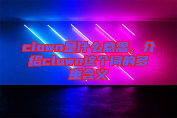 clown是什么意思，介紹clown這個詞的多重含義