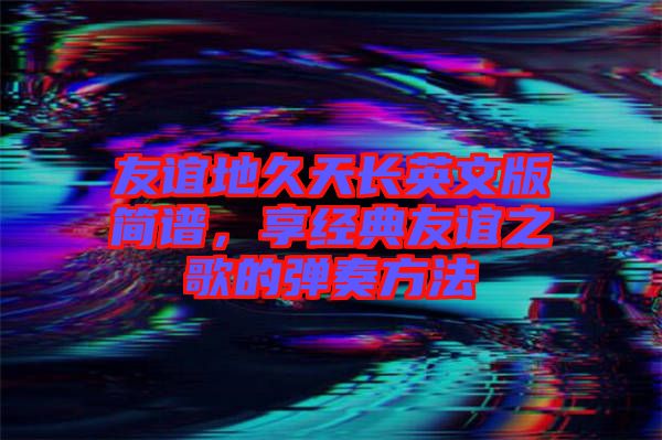 友誼地久天長英文版簡譜，享經典友誼之歌的彈奏方法