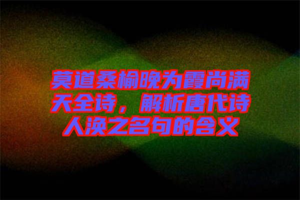莫道桑榆晚為霞尚滿天全詩，解析唐代詩人渙之名句的含義