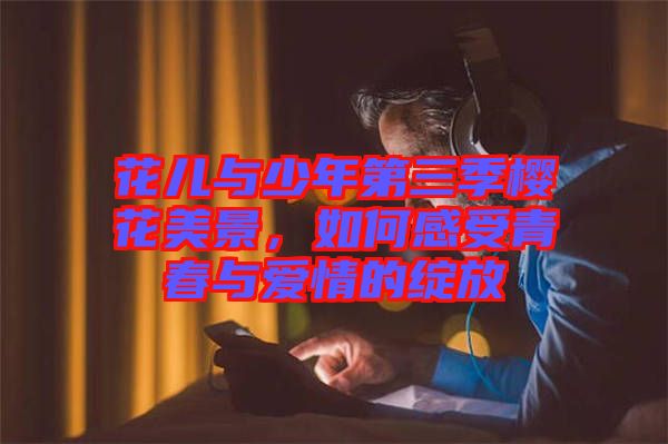花兒與少年第三季櫻花美景，如何感受青春與愛情的綻放