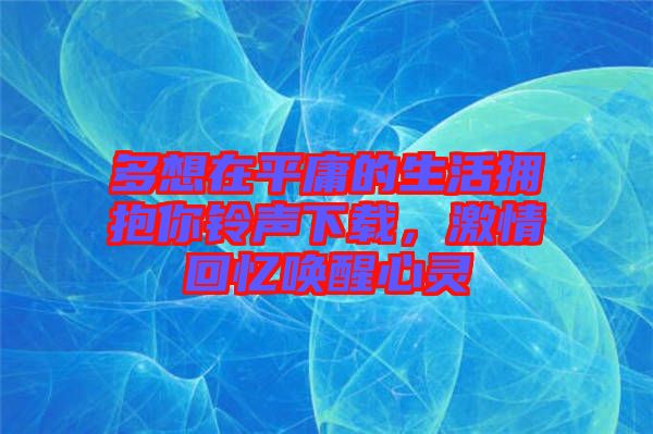 多想在平庸的生活擁抱你鈴聲下載，激情回憶喚醒心靈