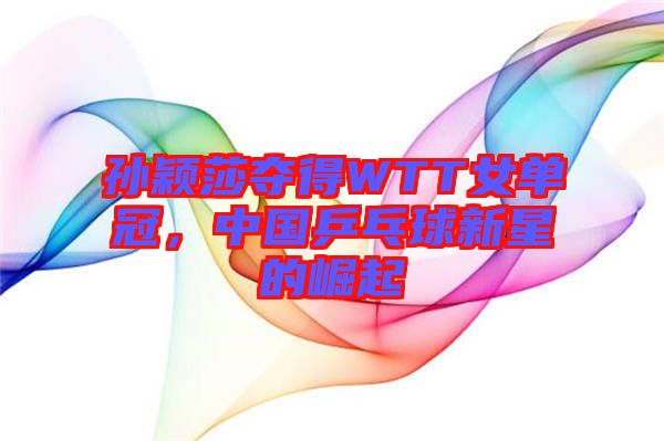 孫穎莎奪得WTT女單冠，中國乒乓球新星的崛起