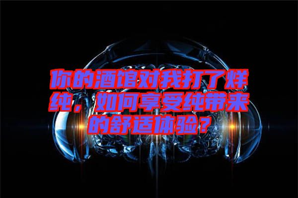 你的酒館對我打了烊純，如何享受純帶來的舒適體驗？