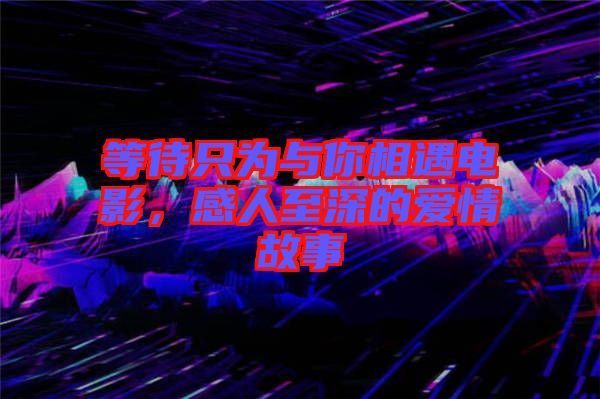 等待只為與你相遇電影，感人至深的愛情故事