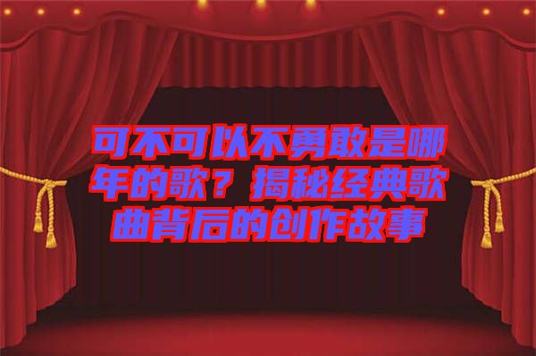 可不可以不勇敢是哪年的歌？揭秘經典歌曲背后的創(chuàng)作故事