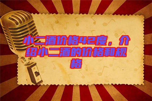 小二酒價(jià)格42度，介紹小二酒的價(jià)格和規(guī)格