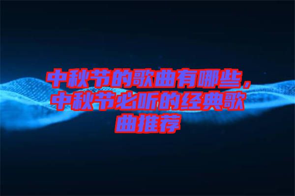 中秋節(jié)的歌曲有哪些，中秋節(jié)必聽的經(jīng)典歌曲推薦