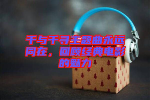 千與千尋主題曲永遠(yuǎn)同在，回顧經(jīng)典電影的魅力