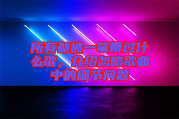 所有都被一筆帶過(guò)什么歌，介紹忽略歌曲中的細(xì)節(jié)問(wèn)題