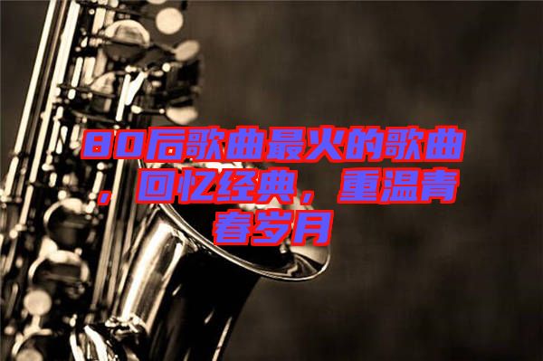 80后歌曲最火的歌曲，回憶經(jīng)典，重溫青春歲月