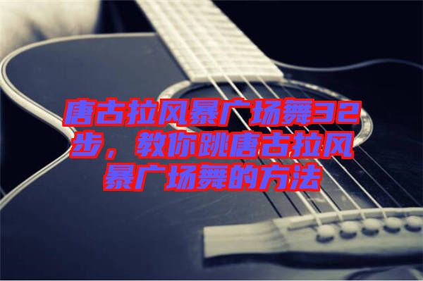 唐古拉風(fēng)暴廣場(chǎng)舞32步，教你跳唐古拉風(fēng)暴廣場(chǎng)舞的方法