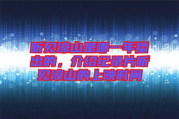 聽(tīng)見(jiàn)涼山是哪一年播出的，介紹紀(jì)錄片聽(tīng)見(jiàn)涼山的上映時(shí)間