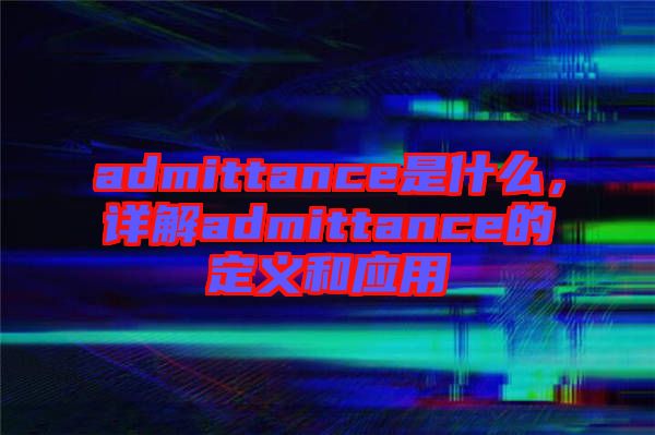 admittance是什么，詳解admittance的定義和應(yīng)用
