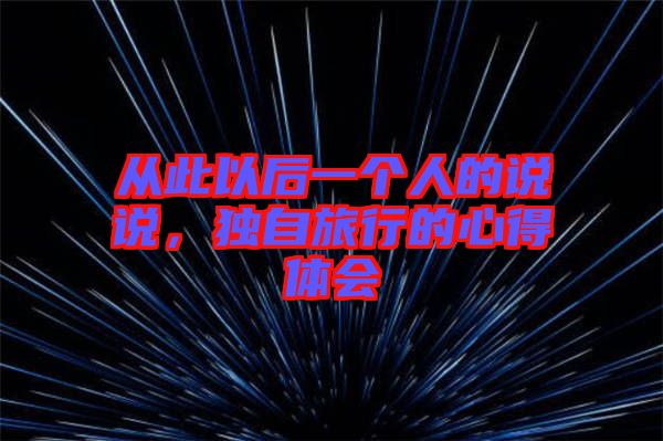 從此以后一個(gè)人的說說，獨(dú)自旅行的心得體會(huì)