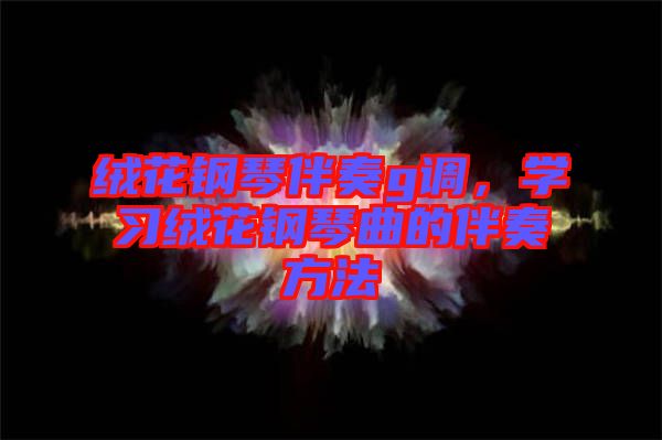 絨花鋼琴伴奏g調(diào)，學習絨花鋼琴曲的伴奏方法