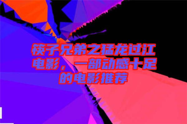 筷子兄弟之猛龍過江電影，一部動感十足的電影推薦