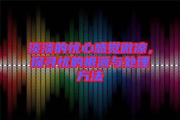 淡淡的憂心感覺微涼，探尋憂的根源與處理方法