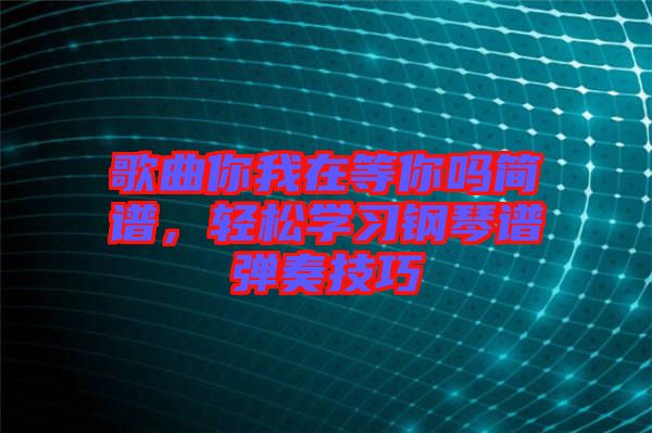 歌曲你我在等你嗎簡譜，輕松學習鋼琴譜彈奏技巧