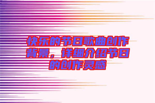 快樂的節(jié)日歌曲創(chuàng)作背景，詳細介紹節(jié)日的創(chuàng)作靈感