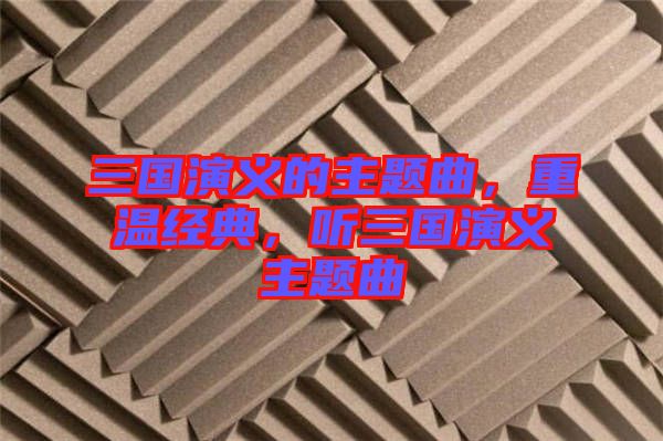 三國(guó)演義的主題曲，重溫經(jīng)典，聽三國(guó)演義主題曲