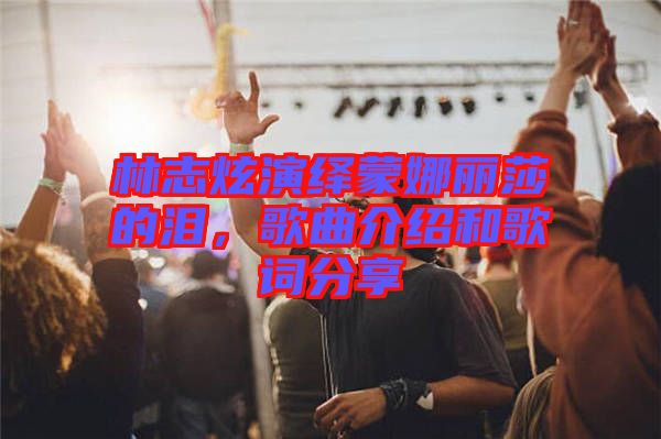 林志炫演繹蒙娜麗莎的淚，歌曲介紹和歌詞分享