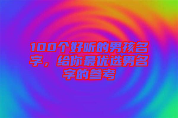 100個(gè)好聽的男孩名字，給你最優(yōu)選男名字的參考