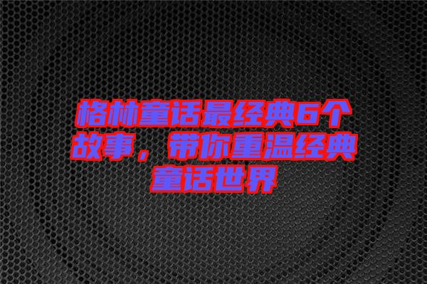 格林童話(huà)最經(jīng)典6個(gè)故事，帶你重溫經(jīng)典童話(huà)世界
