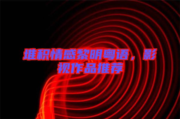 堆積情感黎明粵語(yǔ)，影視作品推薦