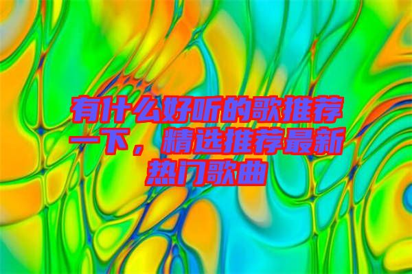 有什么好聽的歌推薦一下，精選推薦最新熱門歌曲