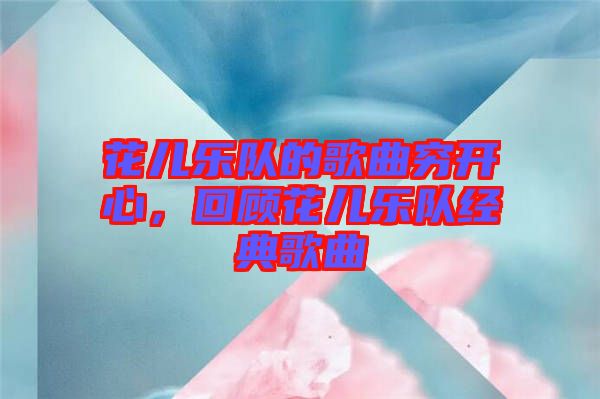 花兒樂隊的歌曲窮開心，回顧花兒樂隊經(jīng)典歌曲