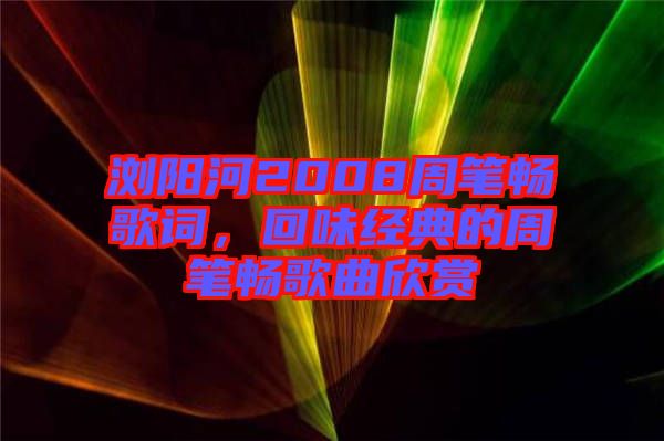 瀏陽河2008周筆暢歌詞，回味經(jīng)典的周筆暢歌曲欣賞