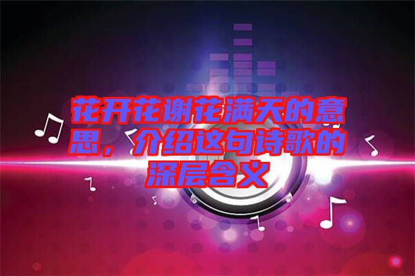 花開花謝花滿天的意思，介紹這句詩歌的深層含義